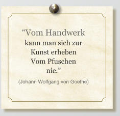 “Vom Handwerk kann man sich zur Kunst erheben Vom Pfuschen nie.” (Johann Wolfgang von Goethe)